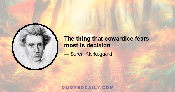 The thing that cowardice fears most is decision