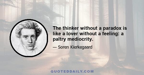 The thinker without a paradox is like a lover without a feeling: a paltry mediocrity.