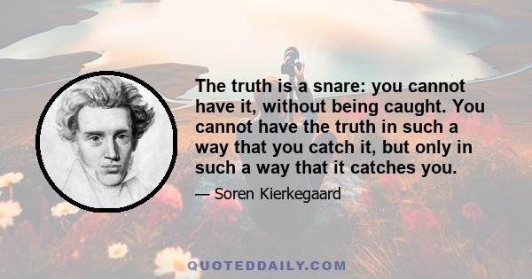 The truth is a snare: you cannot have it, without being caught. You cannot have the truth in such a way that you catch it, but only in such a way that it catches you.