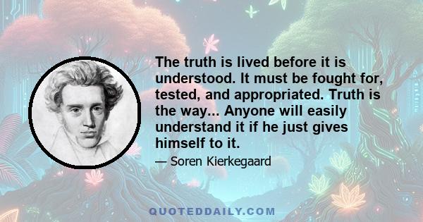 The truth is lived before it is understood. It must be fought for, tested, and appropriated. Truth is the way... Anyone will easily understand it if he just gives himself to it.