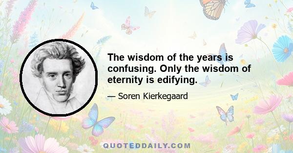 The wisdom of the years is confusing. Only the wisdom of eternity is edifying.