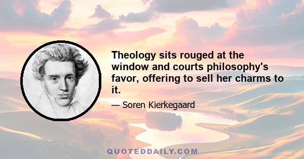 Theology sits rouged at the window and courts philosophy's favor, offering to sell her charms to it.