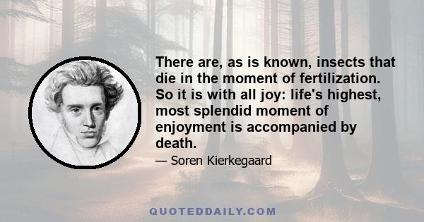 There are, as is known, insects that die in the moment of fertilization. So it is with all joy: life's highest, most splendid moment of enjoyment is accompanied by death.