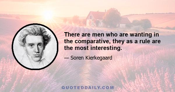 There are men who are wanting in the comparative, they as a rule are the most interesting.