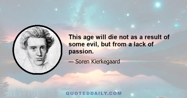 This age will die not as a result of some evil, but from a lack of passion.