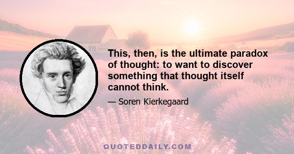 This, then, is the ultimate paradox of thought: to want to discover something that thought itself cannot think.