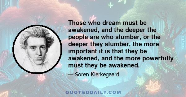 Those who dream must be awakened, and the deeper the people are who slumber, or the deeper they slumber, the more important it is that they be awakened, and the more powerfully must they be awakened.