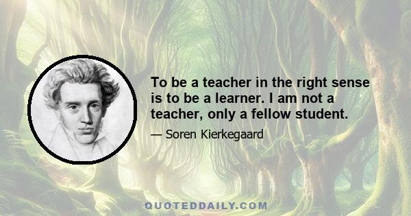 To be a teacher in the right sense is to be a learner. I am not a teacher, only a fellow student.