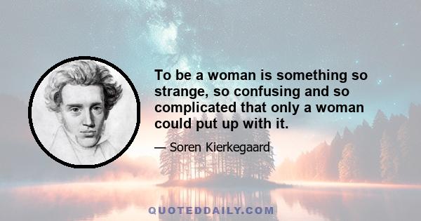 To be a woman is something so strange, so confusing and so complicated that only a woman could put up with it.