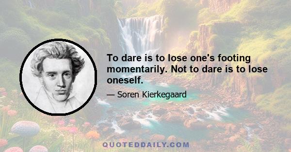 To dare is to lose one's footing momentarily. Not to dare is to lose oneself.