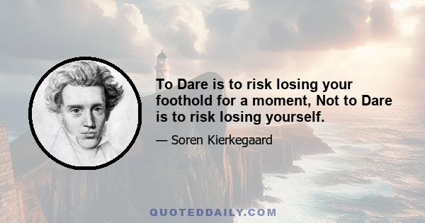 To Dare is to risk losing your foothold for a moment, Not to Dare is to risk losing yourself.