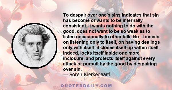 To despair over one's sins indicates that sin has become or wants to be internally consistent. It wants nothing to do with the good, does not want to be so weak as to listen occasionally to other talk. No, it insists on 