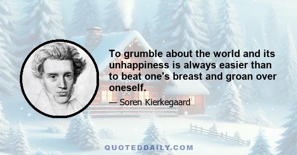 To grumble about the world and its unhappiness is always easier than to beat one's breast and groan over oneself.