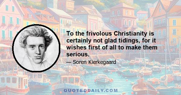 To the frivolous Christianity is certainly not glad tidings, for it wishes first of all to make them serious.