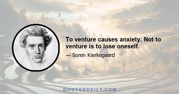 To venture causes anxiety. Not to venture is to lose oneself.