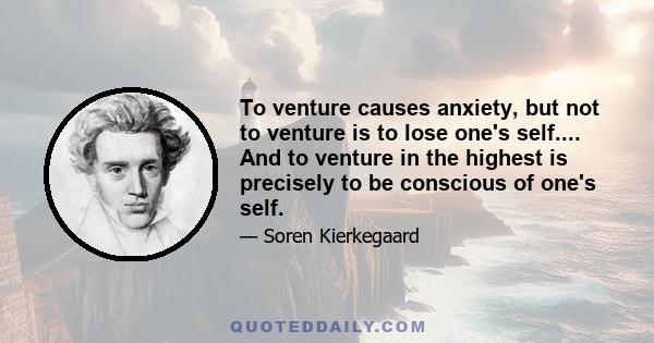 To venture causes anxiety, but not to venture is to lose one's self.... And to venture in the highest is precisely to be conscious of one's self.