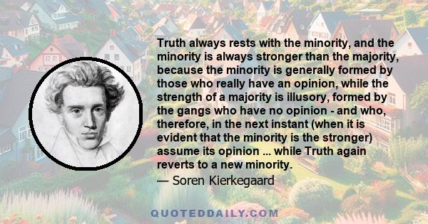 Truth always rests with the minority, and the minority is always stronger than the majority, because the minority is generally formed by those who really have an opinion, while the strength of a majority is illusory,