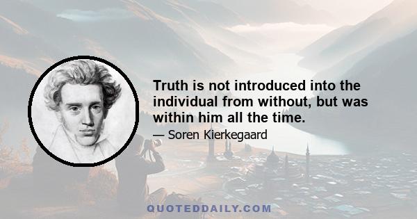 Truth is not introduced into the individual from without, but was within him all the time.