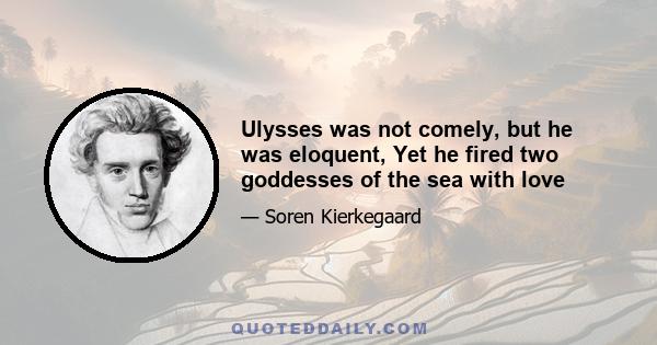 Ulysses was not comely, but he was eloquent, Yet he fired two goddesses of the sea with love