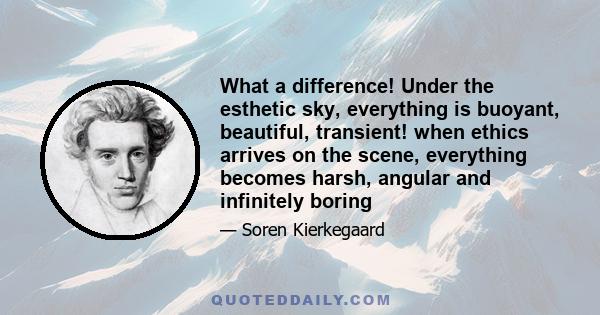 What a difference! Under the esthetic sky, everything is buoyant, beautiful, transient! when ethics arrives on the scene, everything becomes harsh, angular and infinitely boring