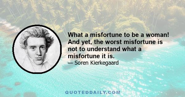 What a misfortune to be a woman! And yet, the worst misfortune is not to understand what a misfortune it is.