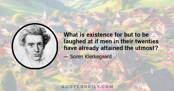 What is existence for but to be laughed at if men in their twenties have already attained the utmost?