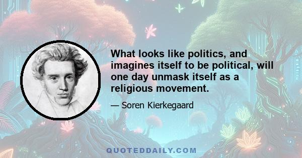 What looks like politics, and imagines itself to be political, will one day unmask itself as a religious movement.