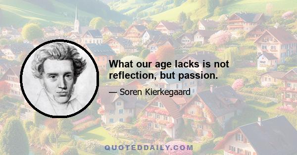 What our age lacks is not reflection, but passion.