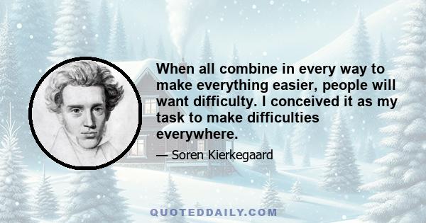 When all combine in every way to make everything easier, people will want difficulty. I conceived it as my task to make difficulties everywhere.