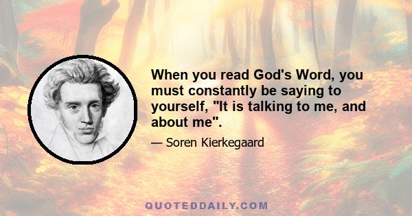 When you read God's Word, you must constantly be saying to yourself, It is talking to me, and about me.