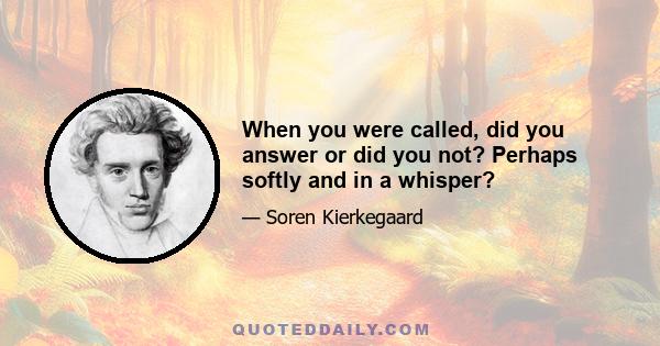 When you were called, did you answer or did you not? Perhaps softly and in a whisper?