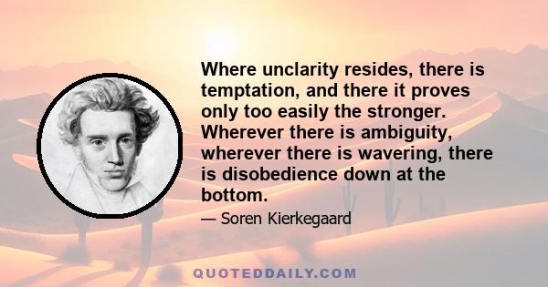 Where unclarity resides, there is temptation, and there it proves only too easily the stronger. Wherever there is ambiguity, wherever there is wavering, there is disobedience down at the bottom.