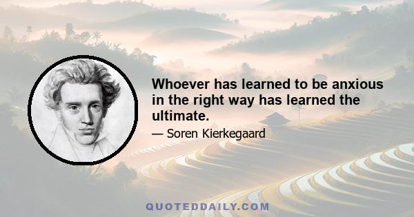 Whoever has learned to be anxious in the right way has learned the ultimate.