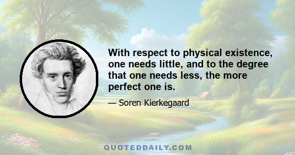 With respect to physical existence, one needs little, and to the degree that one needs less, the more perfect one is.