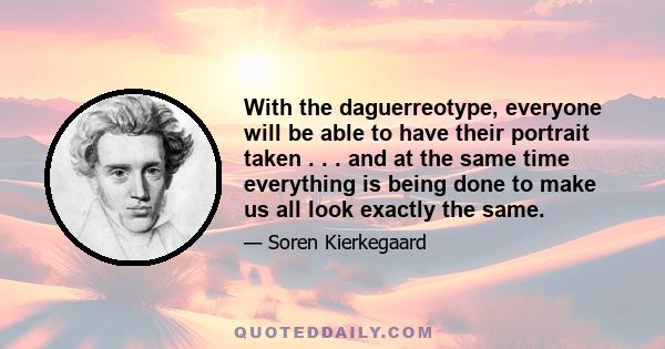 With the daguerreotype, everyone will be able to have their portrait taken . . . and at the same time everything is being done to make us all look exactly the same.