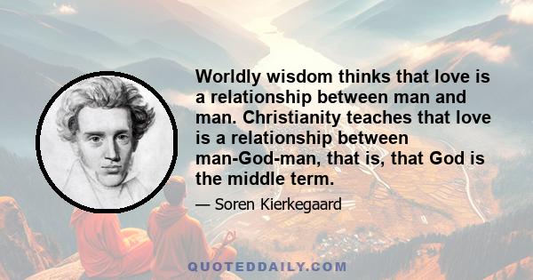 Worldly wisdom thinks that love is a relationship between man and man. Christianity teaches that love is a relationship between man-God-man, that is, that God is the middle term.