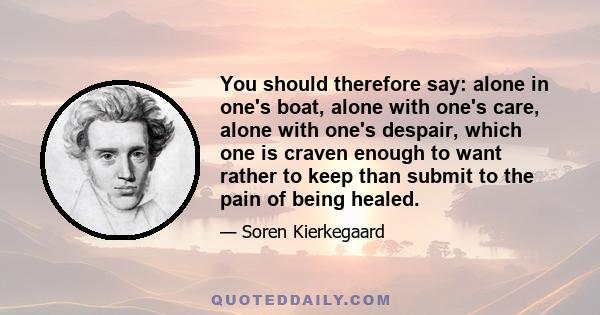 You should therefore say: alone in one's boat, alone with one's care, alone with one's despair, which one is craven enough to want rather to keep than submit to the pain of being healed.