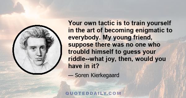 Your own tactic is to train yourself in the art of becoming enigmatic to everybody. My young friend, suppose there was no one who troubld himself to guess your riddle--what joy, then, would you have in it?