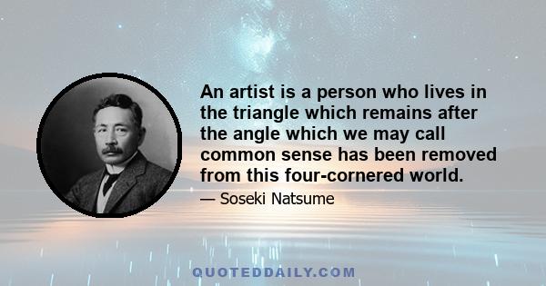 An artist is a person who lives in the triangle which remains after the angle which we may call common sense has been removed from this four-cornered world.