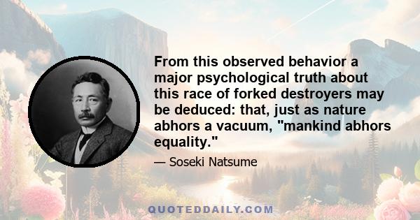 From this observed behavior a major psychological truth about this race of forked destroyers may be deduced: that, just as nature abhors a vacuum, mankind abhors equality.