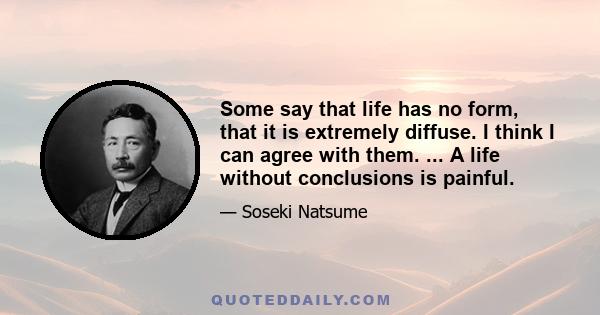 Some say that life has no form, that it is extremely diffuse. I think I can agree with them. ... A life without conclusions is painful.