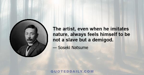 The artist, even when he imitates nature, always feels himself to be not a slave but a demigod.