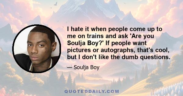 I hate it when people come up to me on trains and ask 'Are you Soulja Boy?' If people want pictures or autographs, that's cool, but I don't like the dumb questions.