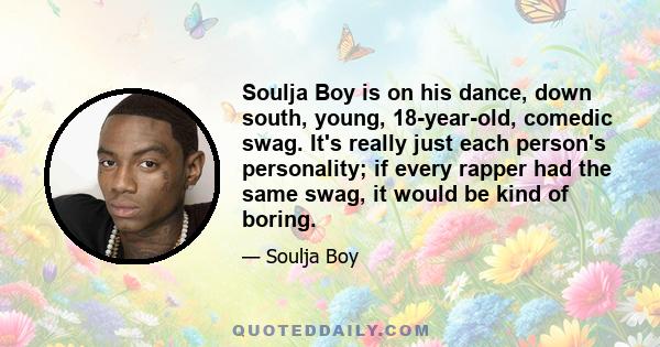 Soulja Boy is on his dance, down south, young, 18-year-old, comedic swag. It's really just each person's personality; if every rapper had the same swag, it would be kind of boring.