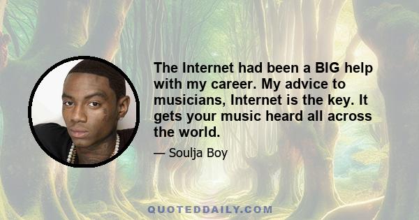 The Internet had been a BIG help with my career. My advice to musicians, Internet is the key. It gets your music heard all across the world.