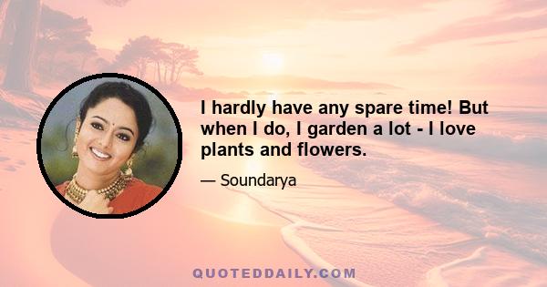 I hardly have any spare time! But when I do, I garden a lot - I love plants and flowers.