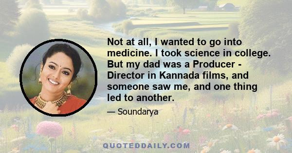 Not at all, I wanted to go into medicine. I took science in college. But my dad was a Producer - Director in Kannada films, and someone saw me, and one thing led to another.