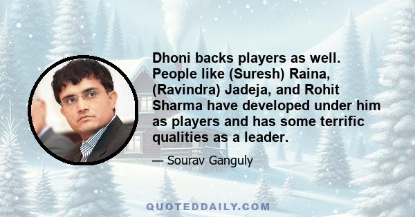 Dhoni backs players as well. People like (Suresh) Raina, (Ravindra) Jadeja, and Rohit Sharma have developed under him as players and has some terrific qualities as a leader.