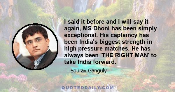 I said it before and I will say it again, MS Dhoni has been simply exceptional. His captaincy has been India's biggest strength in high pressure matches. He has always been 'THE RIGHT MAN' to take India forward.