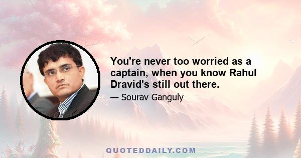 You're never too worried as a captain, when you know Rahul Dravid's still out there.